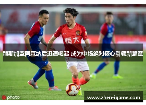 赖斯加盟阿森纳后迅速崛起 成为中场绝对核心引领新篇章 赖斯加盟阿森纳后迅速崛起 成为中场绝对核心引领新篇章