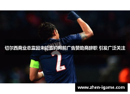 切尔西商业总监因未能签约胸前广告赞助商辞职 引发广泛关注 切尔西商业总监因未能签约胸前广告赞助商辞职 引发广泛关注